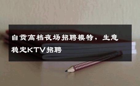 自贡高档夜场招聘模特，生意稳定KTV招聘