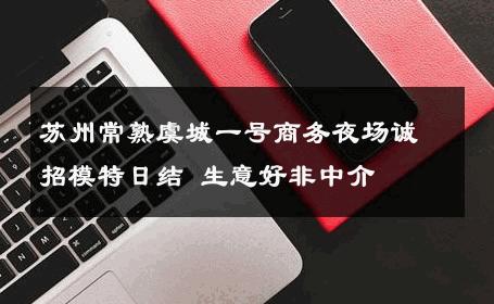 苏州常熟虞城一号商务夜场诚招模特日结 生意好非中介
