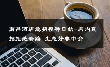 南昌酒店急招模特日结-店内直招拒绝套路 生意好非中介