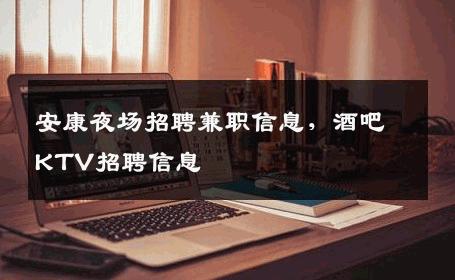 安康夜场招聘兼职信息，酒吧KTV招聘信息