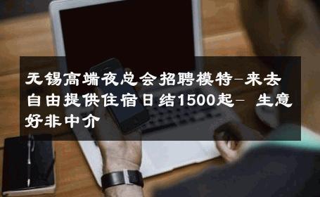 无锡高端夜总会招聘模特-来去自由提供住宿日结1500起- 生意好非中介