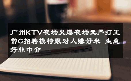 广州KTV夜场火爆夜场无严打正常C招聘模特跟对人赚好米 生意好非中介