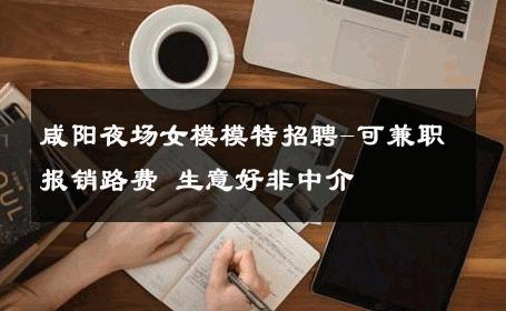 咸阳夜场女模模特招聘-可兼职报销路费 生意好非中介