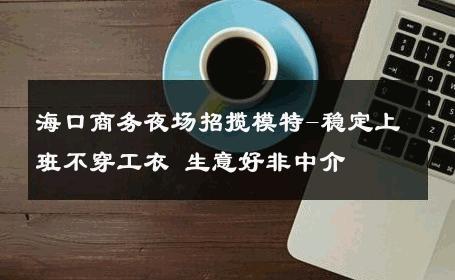 海口商务夜场招揽模特-稳定上班不穿工衣 生意好非中介