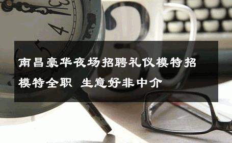 南昌豪华夜场招聘礼仪模特招模特全职 生意好非中介