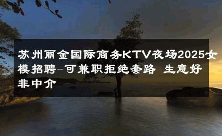 苏州丽金国际商务KTV夜场2025女模招聘-可兼职拒绝套路 生意好非中介