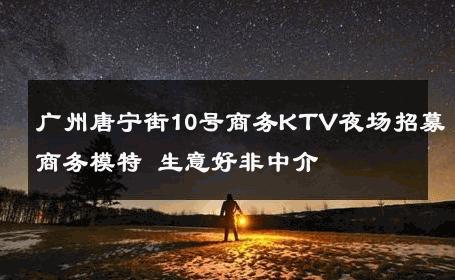 广州唐宁街10号商务KTV夜场招募商务模特 生意好非中介