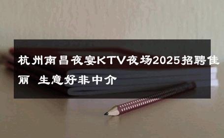 杭州南昌夜宴KTV夜场2025招聘佳丽 生意好非中介
