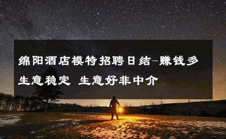 绵阳酒店模特招聘日结-赚钱多生意稳定 生意好非中介