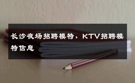 长沙夜场招聘模特，KTV招聘模特信息