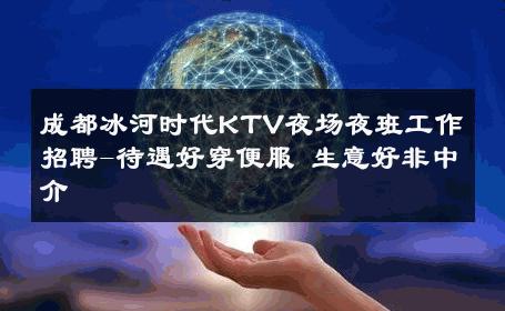 成都冰河时代KTV夜场夜班工作招聘-待遇好穿便服 生意好非中介