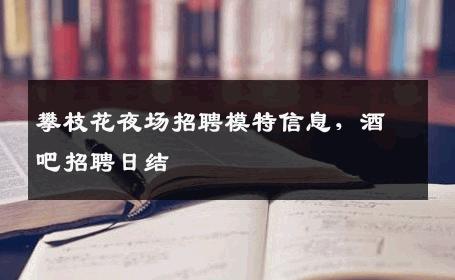 攀枝花夜场招聘模特信息，酒吧招聘日结