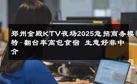 郑州金殿KTV夜场2025急招商务模特-翻台率高包食宿 生意好非中介
