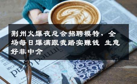 荆州火爆夜总会招聘模特，全场每日爆满跟我踏实赚钱 生意好非中介