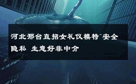 河北邢台直招女礼仪模特~安全隐私 生意好非中介