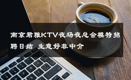 南京君雅KTV夜场夜总会模特招聘日结 生意好非中介