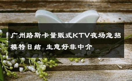 广州路斯卡量贩式KTV夜场急招模特日结 生意好非中介