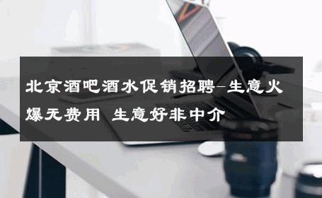 北京酒吧酒水促销招聘-生意火爆无费用 生意好非中介