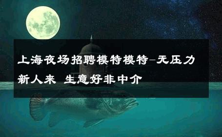上海夜场招聘模特模特-无压力新人来 生意好非中介