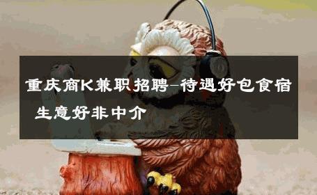 重庆商K兼职招聘-待遇好包食宿 生意好非中介