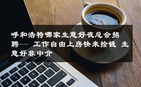 呼和浩特哪家生意好夜总会招聘-- 工作自由上房快来捡钱 生意好非中介