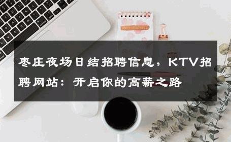 枣庄夜场日结招聘信息，KTV招聘网站：开启你的高薪之路