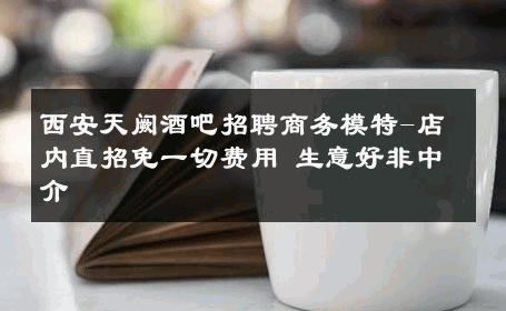 西安天阙酒吧招聘商务模特-店内直招免一切费用 生意好非中介