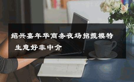 绍兴嘉年华商务夜场招揽模特 生意好非中介