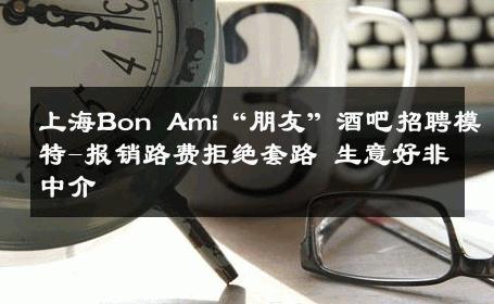 上海Bon Ami“朋友”酒吧招聘模特-报销路费拒绝套路 生意好非中介