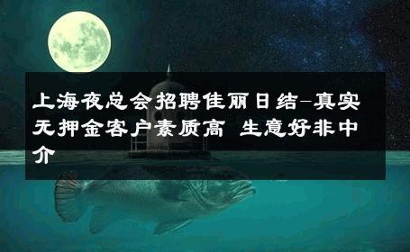 上海夜总会招聘佳丽日结-真实无押金客户素质高 生意好非中介