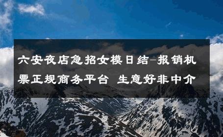 六安夜店急招女模日结-报销机票正规商务平台 生意好非中介