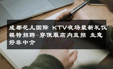 成都花儿国际 KTV夜场最新礼仪模特招聘-穿便服店内直招 生意好非中介