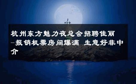 杭州东方魅力夜总会招聘佳丽-报销机票房间爆满 生意好非中介