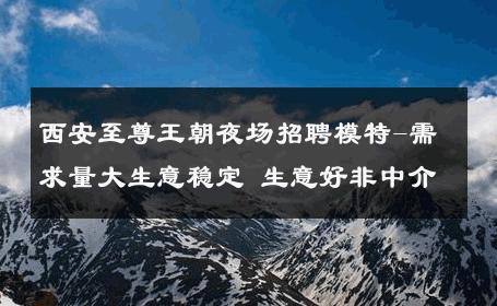 西安至尊王朝夜场招聘模特-需求量大生意稳定 生意好非中介