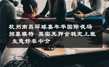 杭州南昌环球嘉年华国际夜场招募模特-真实无押金稳定上班 生意好非中介