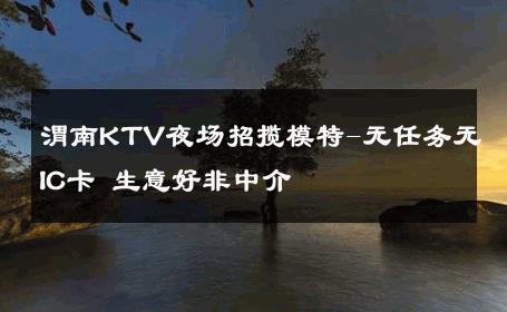 渭南KTV夜场招揽模特-无任务无IC卡 生意好非中介