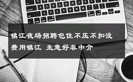 镇江夜场招聘包住不压不扣没费用镇江 生意好非中介