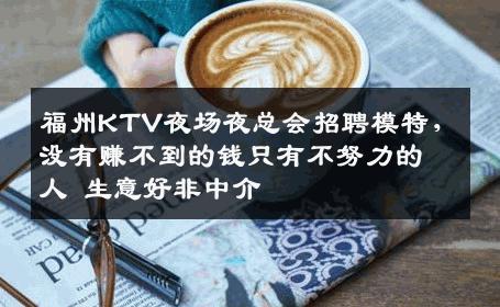 福州KTV夜场夜总会招聘模特，没有赚不到的钱只有不努力的人 生意好非中介