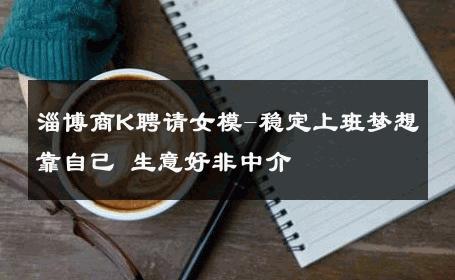 淄博商K聘请女模-稳定上班梦想靠自己 生意好非中介