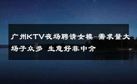 广州KTV夜场聘请女模-需求量大场子众多 生意好非中介
