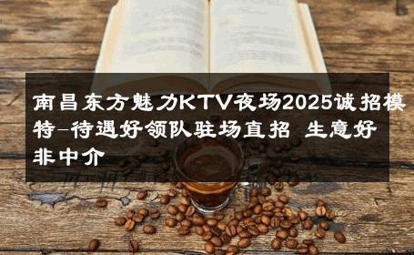 南昌东方魅力KTV夜场2025诚招模特-待遇好领队驻场直招 生意好非中介