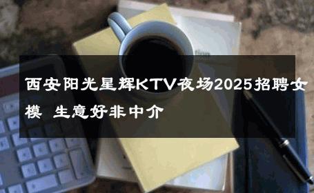 西安阳光星辉KTV夜场2025招聘女模 生意好非中介