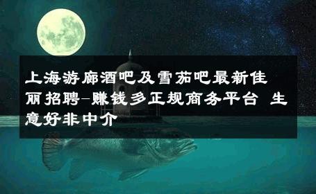 上海游廊酒吧及雪茄吧最新佳丽招聘-赚钱多正规商务平台 生意好非中介