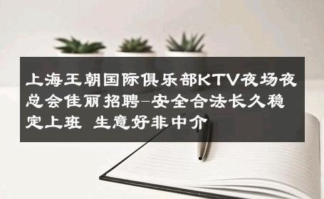 上海王朝国际俱乐部KTV夜场夜总会佳丽招聘-安全合法长久稳定上班 生意好非中介