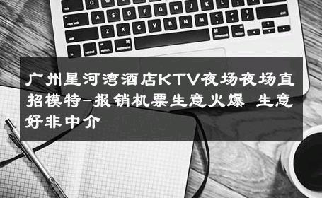 广州星河湾酒店KTV夜场夜场直招模特-报销机票生意火爆 生意好非中介