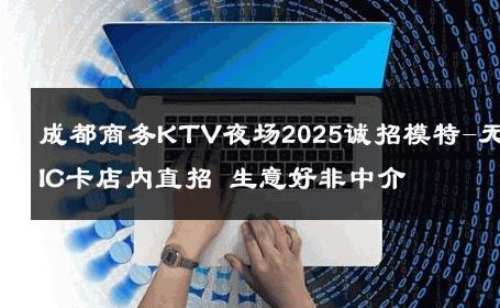 成都商务KTV夜场2025诚招模特-无IC卡店内直招 生意好非中介