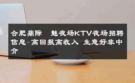 合肥鼎际東魅夜场KTV夜场招聘信息-高回报高收入 生意好非中介