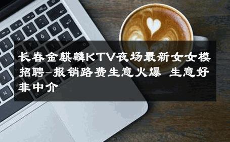 长春金麒麟KTV夜场最新女女模招聘-报销路费生意火爆 生意好非中介