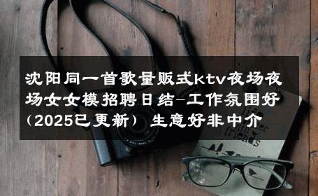 沈阳同一首歌量贩式ktv夜场夜场女女模招聘日结-工作氛围好(2025已更新) 生意好非中介