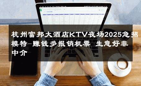 杭州富邦大酒店KTV夜场2025急招模特-赚钱多报销机票 生意好非中介